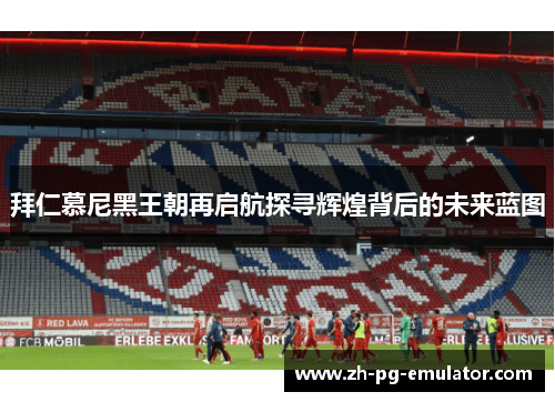 拜仁慕尼黑王朝再启航探寻辉煌背后的未来蓝图 拜仁慕尼黑王朝再启航探寻辉煌背后的未来蓝图