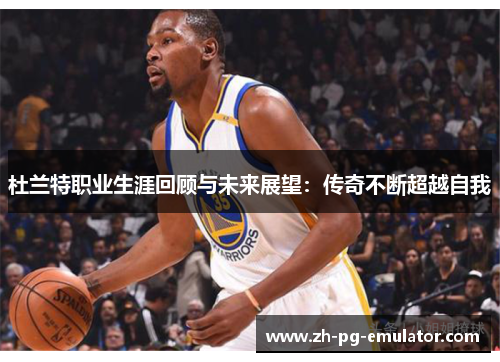 杜兰特职业生涯回顾与未来展望:传奇不断超越自我 杜兰特职业生涯回顾与未来展望:传奇不断超越自我