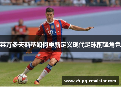 莱万多夫斯基如何重新定义现代足球前锋角色 莱万多夫斯基如何重新定义现代足球前锋角色