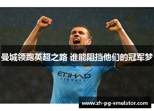 曼城领跑英超之路 谁能阻挡他们的冠军梦 曼城领跑英超之路 谁能阻挡他们的冠军梦
