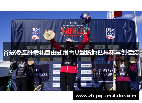 谷爱凌连胜崇礼自由式滑雪U型场地世界杯再创佳绩 谷爱凌连胜崇礼自由式滑雪U型场地世界杯再创佳绩