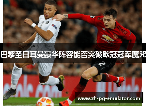 巴黎圣日耳曼豪华阵容能否突破欧冠冠军魔咒 巴黎圣日耳曼豪华阵容能否突破欧冠冠军魔咒