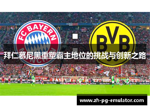 拜仁慕尼黑重塑霸主地位的挑战与创新之路 拜仁慕尼黑重塑霸主地位的挑战与创新之路