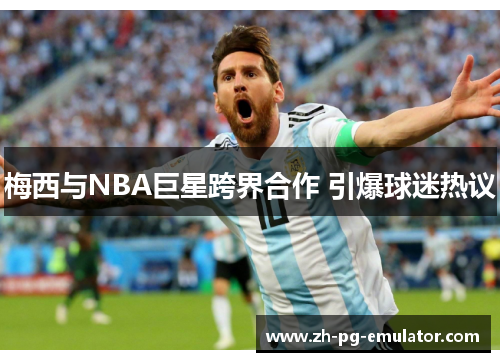 梅西与NBA巨星跨界合作 引爆球迷热议 梅西与NBA巨星跨界合作 引爆球迷热议