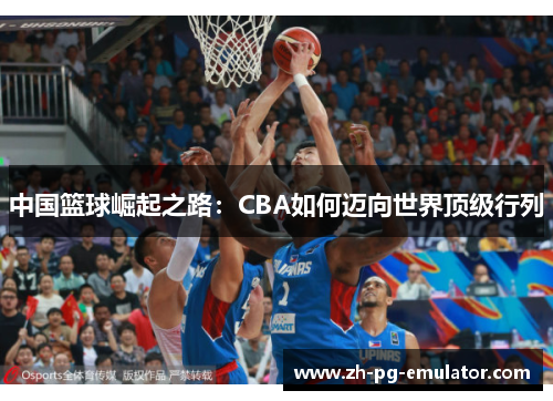 中国篮球崛起之路:CBA如何迈向世界顶级行列 中国篮球崛起之路:CBA如何迈向世界顶级行列
