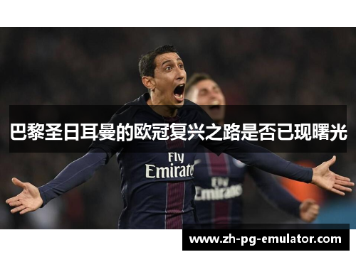 巴黎圣日耳曼的欧冠复兴之路是否已现曙光 巴黎圣日耳曼的欧冠复兴之路是否已现曙光