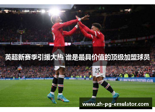 英超新赛季引援大热 谁是最具价值的顶级加盟球员 英超新赛季引援大热 谁是最具价值的顶级加盟球员