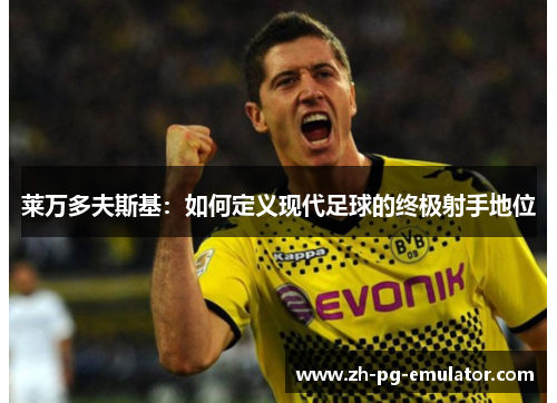 莱万多夫斯基:如何定义现代足球的终极射手地位 莱万多夫斯基:如何定义现代足球的终极射手地位