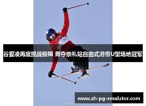 谷爱凌再度挑战极限 勇夺崇礼站自由式滑雪U型场地冠军 谷爱凌再度挑战极限 勇夺崇礼站自由式滑雪U型场地冠军