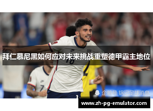 拜仁慕尼黑如何应对未来挑战重塑德甲霸主地位 拜仁慕尼黑如何应对未来挑战重塑德甲霸主地位