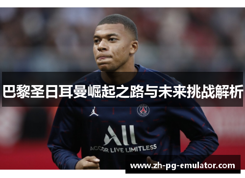 巴黎圣日耳曼崛起之路与未来挑战解析 巴黎圣日耳曼崛起之路与未来挑战解析