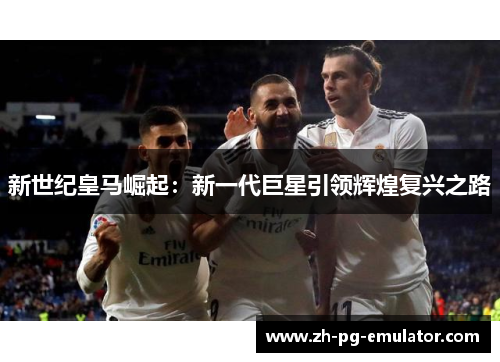 新世纪皇马崛起:新一代巨星引领辉煌复兴之路 新世纪皇马崛起:新一代巨星引领辉煌复兴之路