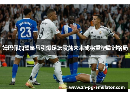 姆巴佩加盟皇马引爆足坛震荡未来或将重塑欧洲格局 姆巴佩加盟皇马引爆足坛震荡未来或将重塑欧洲格局