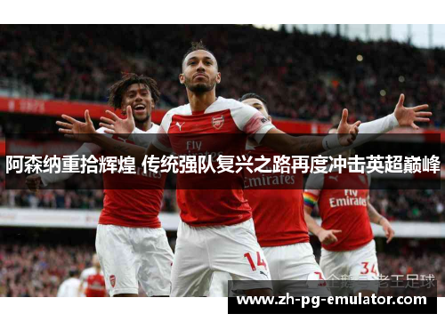 阿森纳重拾辉煌 传统强队复兴之路再度冲击英超巅峰 阿森纳重拾辉煌 传统强队复兴之路再度冲击英超巅峰