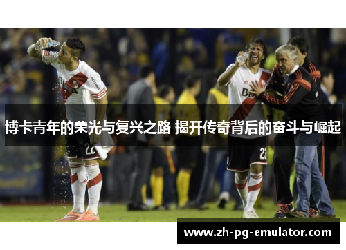 博卡青年的荣光与复兴之路 揭开传奇背后的奋斗与崛起 博卡青年的荣光与复兴之路 揭开传奇背后的奋斗与崛起