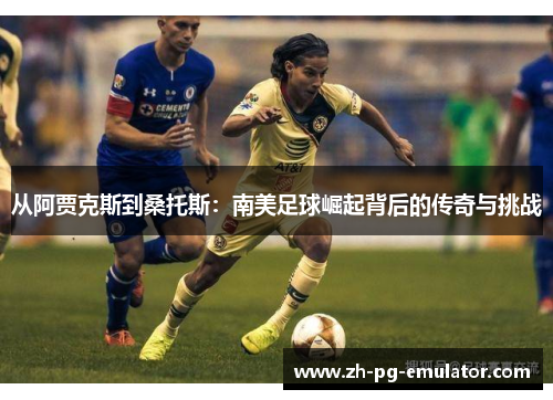 从阿贾克斯到桑托斯:南美足球崛起背后的传奇与挑战 从阿贾克斯到桑托斯:南美足球崛起背后的传奇与挑战