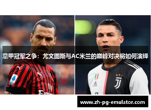 意甲冠军之争:尤文图斯与AC米兰的巅峰对决将如何演绎 意甲冠军之争:尤文图斯与AC米兰的巅峰对决将如何演绎