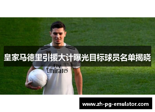 皇家马德里引援大计曝光目标球员名单揭晓 皇家马德里引援大计曝光目标球员名单揭晓