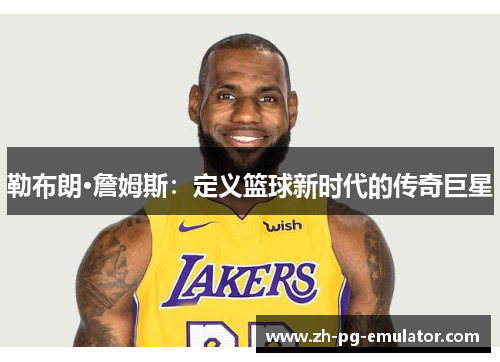 勒布朗·詹姆斯:定义篮球新时代的传奇巨星 勒布朗·詹姆斯:定义篮球新时代的传奇巨星