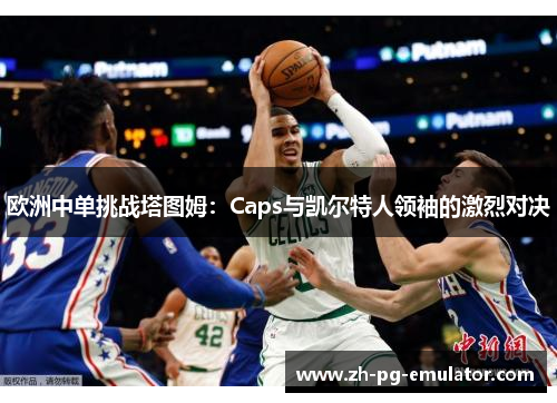 欧洲中单挑战塔图姆：Caps与凯尔特人领袖的激烈对决
