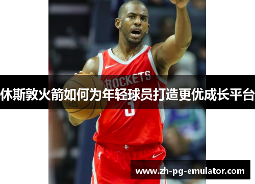 休斯敦火箭如何为年轻球员打造更优成长平台
