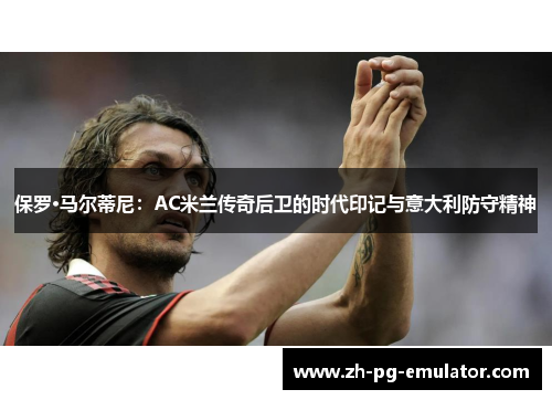 保罗·马尔蒂尼：AC米兰传奇后卫的时代印记与意大利防守精神