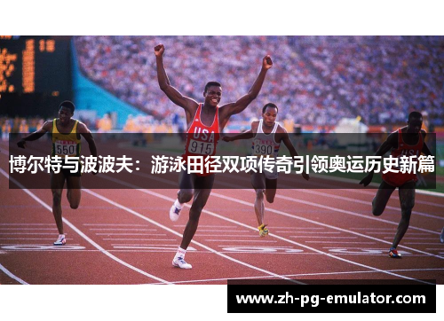 博尔特与波波夫：游泳田径双项传奇引领奥运历史新篇