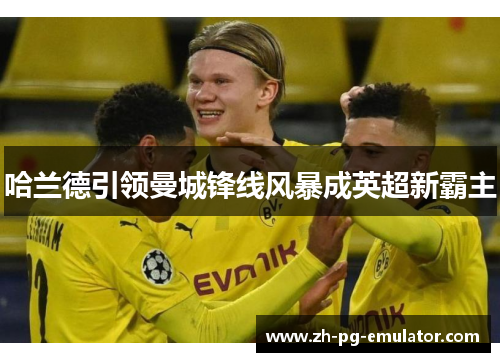 哈兰德引领曼城锋线风暴成英超新霸主 哈兰德引领曼城锋线风暴成英超新霸主