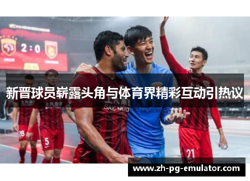 新晋球员崭露头角与体育界精彩互动引热议