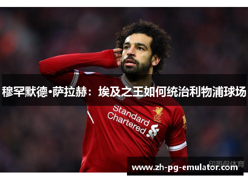 穆罕默德·萨拉赫：埃及之王如何统治利物浦球场