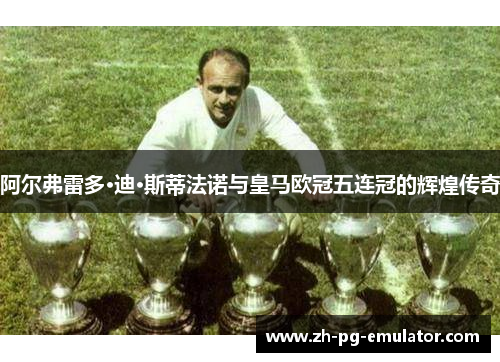 阿尔弗雷多·迪·斯蒂法诺与皇马欧冠五连冠的辉煌传奇 阿尔弗雷多·迪·斯蒂法诺与皇马欧冠五连冠的辉煌传奇