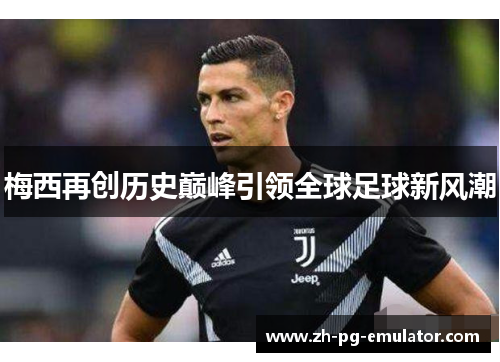梅西再创历史巅峰引领全球足球新风潮