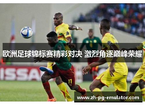 欧洲足球锦标赛精彩对决 激烈角逐巅峰荣耀 欧洲足球锦标赛精彩对决 激烈角逐巅峰荣耀
