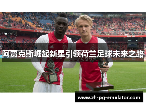 阿贾克斯崛起新星引领荷兰足球未来之路 阿贾克斯崛起新星引领荷兰足球未来之路