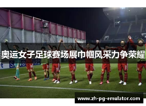奥运女子足球赛场展巾帼风采力争荣耀 奥运女子足球赛场展巾帼风采力争荣耀
