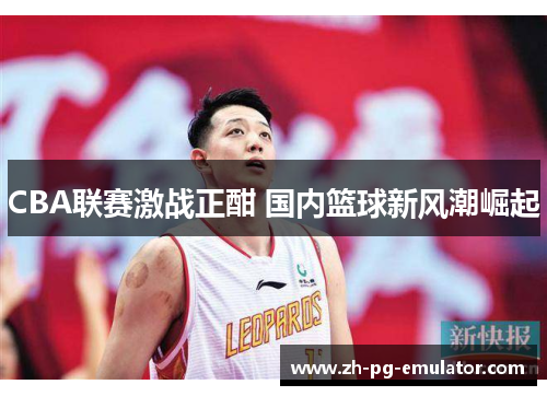 CBA联赛激战正酣 国内篮球新风潮崛起 CBA联赛激战正酣 国内篮球新风潮崛起