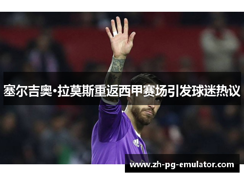 塞尔吉奥·拉莫斯重返西甲赛场引发球迷热议
