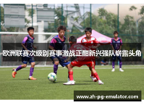 欧洲联赛次级别赛事激战正酣新兴强队崭露头角 欧洲联赛次级别赛事激战正酣新兴强队崭露头角