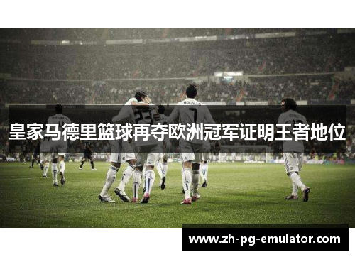 皇家马德里篮球再夺欧洲冠军证明王者地位 皇家马德里篮球再夺欧洲冠军证明王者地位