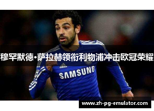 穆罕默德·萨拉赫领衔利物浦冲击欧冠荣耀