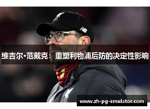 维吉尔·范戴克:重塑利物浦后防的决定性影响 维吉尔·范戴克:重塑利物浦后防的决定性影响