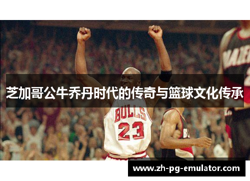 芝加哥公牛乔丹时代的传奇与篮球文化传承