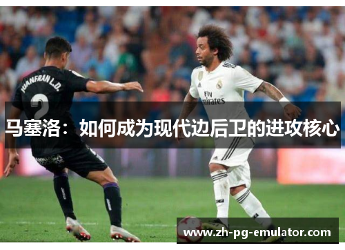 马塞洛：如何成为现代边后卫的进攻核心