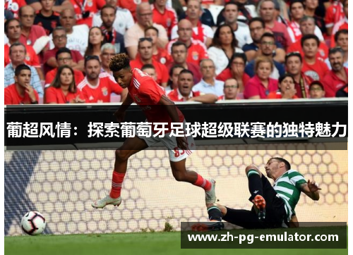 葡超风情:探索葡萄牙足球超级联赛的独特魅力 葡超风情:探索葡萄牙足球超级联赛的独特魅力