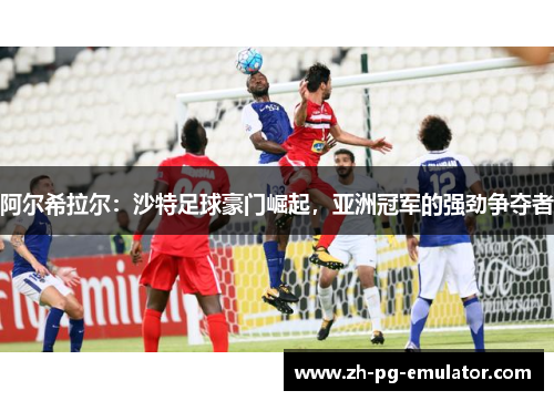 阿尔希拉尔：沙特足球豪门崛起，亚洲冠军的强劲争夺者
