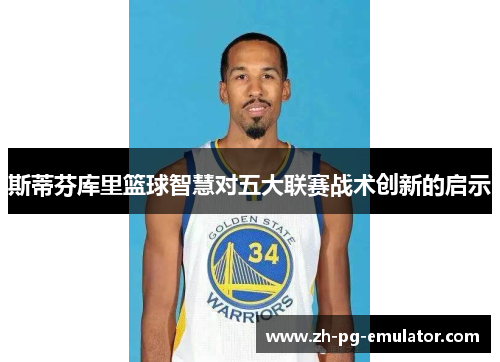 斯蒂芬库里篮球智慧对五大联赛战术创新的启示 斯蒂芬库里篮球智慧对五大联赛战术创新的启示