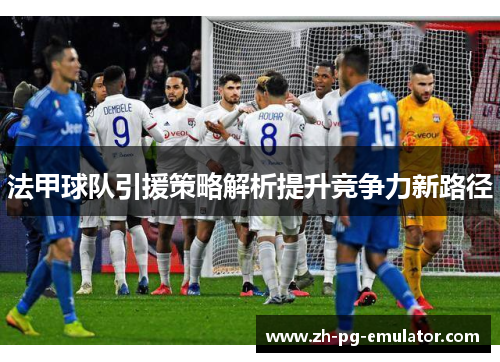 法甲球队引援策略解析提升竞争力新路径
