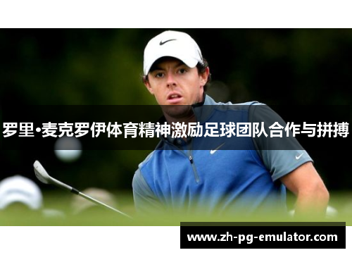 罗里·麦克罗伊体育精神激励足球团队合作与拼搏 罗里·麦克罗伊体育精神激励足球团队合作与拼搏