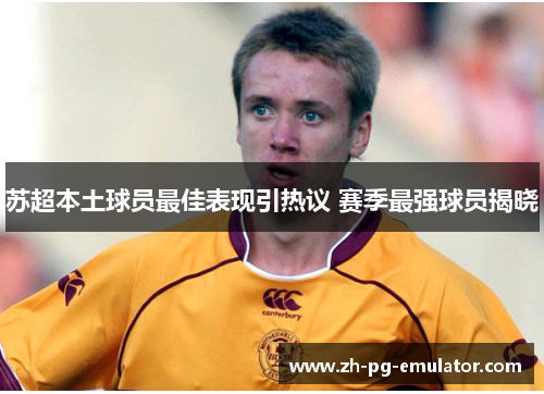 苏超本土球员最佳表现引热议 赛季最强球员揭晓 苏超本土球员最佳表现引热议 赛季最强球员揭晓