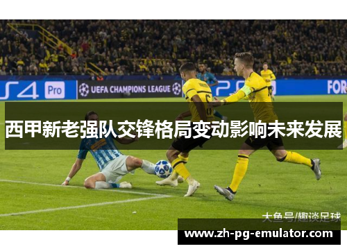 西甲新老强队交锋格局变动影响未来发展 西甲新老强队交锋格局变动影响未来发展